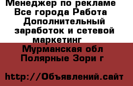 Менеджер по рекламе - Все города Работа » Дополнительный заработок и сетевой маркетинг   . Мурманская обл.,Полярные Зори г.